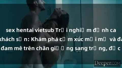 sex hentai vietsub Trải nghiệm đỉnh cao tình yêu tại sex khách sạn: Khám phá cảm xúc mới mẻ và đam mê trên chăn giường sang trọng, độc đáo, không giới hạn.