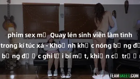phim sex mỹ Quay lén sinh viên làm tình ngay trên giường trong kí túc xá - Khoảnh khắc nóng bỏng được ghi lại bí mật, khiến cả trường học xôn xao.