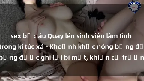 sex bắc âu Quay lén sinh viên làm tình ngay trên giường trong kí túc xá - Khoảnh khắc nóng bỏng được ghi lại bí mật, khiến cả trường học xôn xao.