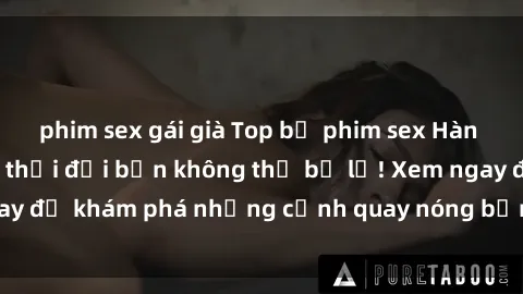 phim sex gái già Top bộ phim sex Hàn Quốc hot nhất mọi thời đại bạn không thể bỏ lỡ! Xem ngay để khám phá những cảnh quay nóng bỏng, đầy nghẹt thở!
