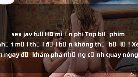 sex jav full HD miễn phí Top bộ phim sex Hàn Quốc hot nhất mọi thời đại bạn không thể bỏ lỡ! Xem ngay để khám phá những cảnh quay nóng bỏng, đầy nghẹt thở!