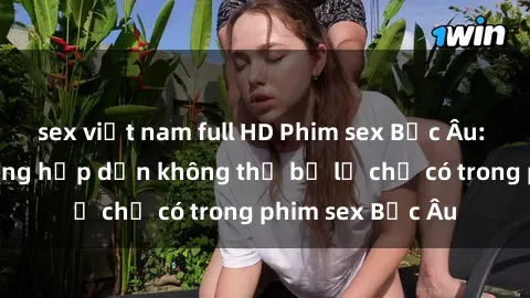 sex việt nam full HD Phim sex Bắc Âu: Những cảnh nóng hấp dẫn không thể bỏ lỡ chỉ có trong phim sex Bắc Âu