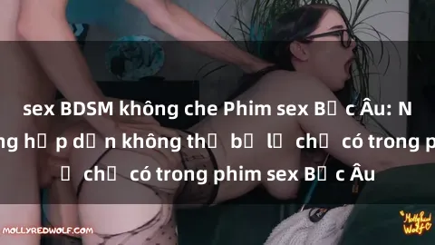 sex BDSM không che Phim sex Bắc Âu: Những cảnh nóng hấp dẫn không thể bỏ lỡ chỉ có trong phim sex Bắc Âu