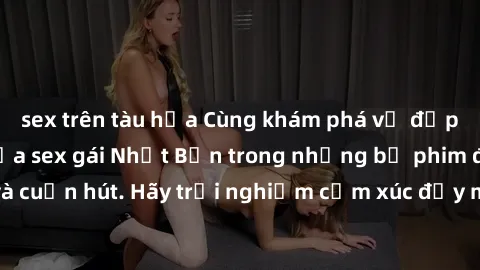 sex trên tàu hỏa Cùng khám phá vẻ đẹp và sức gợi cảm của sex gái Nhật Bản trong những bộ phim đầy nghệ thuật và cuốn hút. Hãy trải nghiệm cảm xúc đầy mới mẻ và sống động từ những cảnh quay tinh tế và