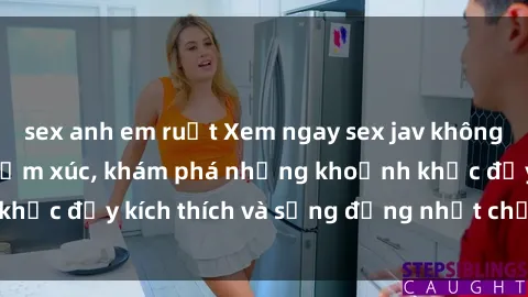 sex anh em ruột Xem ngay sex jav không che để thỏa mãn cảm xúc, khám phá những khoảnh khắc đầy kích thích và sống động nhất chỉ trong click!