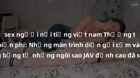 sex người nổi tiếng việt nam Thưởng thức sex JAV idol miễn phí: Những màn trình diễn gợi cảm và nóng bỏng từ những ngôi sao JAV đỉnh cao đã sẵn sàng để bạn khám phá.