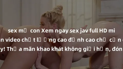 sex mẹ con Xem ngay sex jav full HD miễn phí - Hàng ngàn video chất lượng cao đỉnh cao chỉ cần click vào ngay! Thỏa mãn khao khát không giới hạn, đón chờ những trải nghiệm mới lạ!