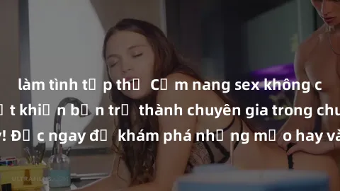 làm tình tập thể Cẩm nang sex không che: Những bí quyết khiến bạn trở thành chuyên gia trong chuyện ấy! Đọc ngay để khám phá những mẹo hay và bí quyết tình dục không che.