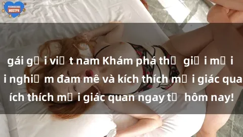 gái gọi việt nam Khám phá thế giới mới của sex online: trải nghiệm đam mê và kích thích mọi giác quan ngay từ hôm nay!
