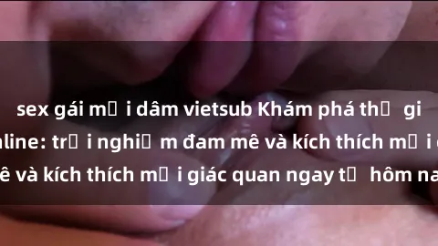 sex gái mại dâm vietsub Khám phá thế giới mới của sex online: trải nghiệm đam mê và kích thích mọi giác quan ngay từ hôm nay!