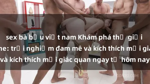 sex bà bầu việt nam Khám phá thế giới mới của sex online: trải nghiệm đam mê và kích thích mọi giác quan ngay từ hôm nay!