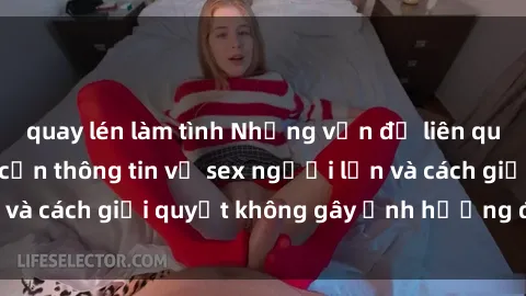 quay lén làm tình Những vấn đề liên quan đến việc tiếp cận thông tin về sex người lớn và cách giải quyết không gây ảnh hưởng đến trẻ em