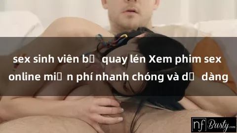 sex sinh viên bị quay lén Xem phim sex online miễn phí nhanh chóng và dễ dàng