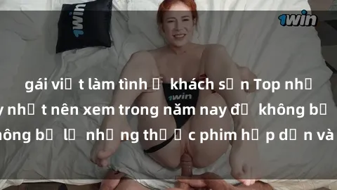 gái việt làm tình ở khách sạn Top những bộ phim sex hay nhất nên xem trong năm nay để không bỏ lỡ những thước phim hấp dẫn và đầy kịch tính.