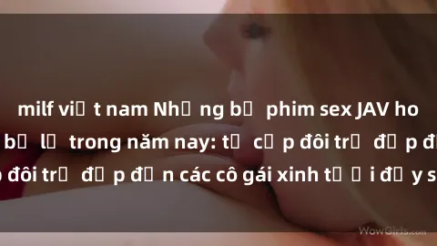 milf việt nam Những bộ phim sex JAV hot nhất không thể bỏ lỡ trong năm nay: từ cặp đôi trẻ đẹp đến các cô gái xinh tươi đầy sức hút.