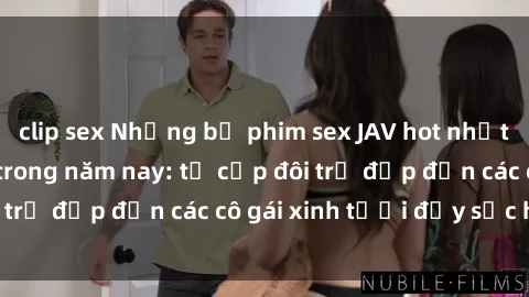 clip sex Những bộ phim sex JAV hot nhất không thể bỏ lỡ trong năm nay: từ cặp đôi trẻ đẹp đến các cô gái xinh tươi đầy sức hút.