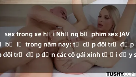 sex trong xe hơi Những bộ phim sex JAV hot nhất không thể bỏ lỡ trong năm nay: từ cặp đôi trẻ đẹp đến các cô gái xinh tươi đầy sức hút.