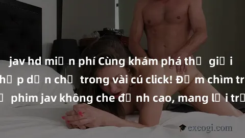jav hd miễn phí Cùng khám phá thế giới jav không che siêu hấp dẫn chỉ trong vài cú click! Đắm chìm trong những bộ phim jav không che đỉnh cao, mang lại trải nghiệm thú vị và đầy kích thích.