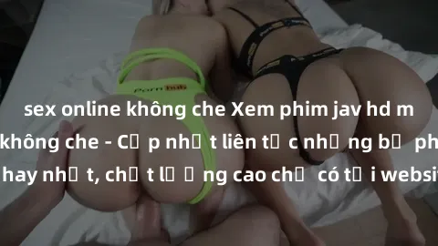 sex online không che Xem phim jav hd miễn phí đỉnh cao không che - Cập nhật liên tục những bộ phim sex hay nhất, chất lượng cao chỉ có tại website chuyên nghiệp hàng đầu.
