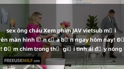 sex ông cháu Xem phim JAV vietsub mới nhất và hấp dẫn trên màn hình lớn của bạn ngay hôm nay! Đắm chìm trong thế giới tình ái đầy nóng bỏng và kích thích.
