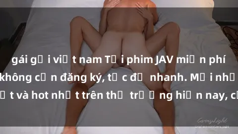 gái gọi việt nam Tải phim JAV miễn phí chất lượng cao, không cần đăng ký, tốc độ nhanh. Mới nhất và hot nhất trên thị trường hiện nay, cập nhật hàng ngày.