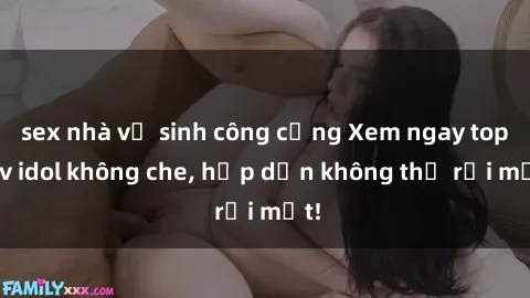 sex nhà vệ sinh công cộng Xem ngay top jav idol không che, hấp dẫn không thể rời mắt!