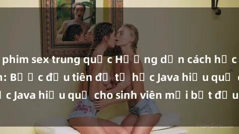 phim sex trung quốc Hướng dẫn cách học Java cho sinh viên: Bước đầu tiên để tự học Java hiệu quả cho sinh viên mới bắt đầu là gì?