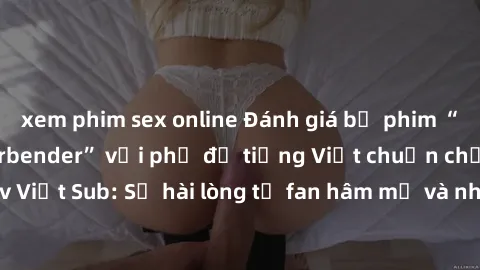 xem phim sex online Đánh giá bộ phim “Avatar: The Last Airbender” với phụ đề tiếng Việt chuẩn chỉnh từ nhóm Jav Việt Sub: Sự hài lòng từ fan hâm mộ và những điểm đáng chú ý trong bộ phim.