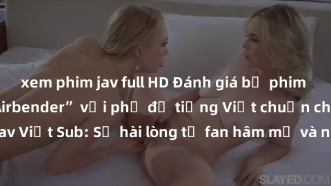 xem phim jav full HD Đánh giá bộ phim “Avatar: The Last Airbender” với phụ đề tiếng Việt chuẩn chỉnh từ nhóm Jav Việt Sub: Sự hài lòng từ fan hâm mộ và những điểm đáng chú ý trong bộ phim.