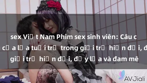 sex Việt Nam Phim sex sinh viên: Câu chuyện nóng bỏng của lứa tuổi trẻ trong giới trẻ hiện đại, đầy lửa và đam mê