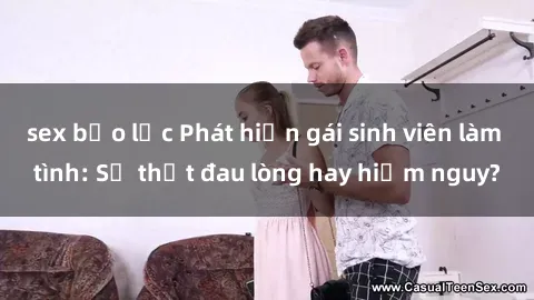 sex bạo lực Phát hiện gái sinh viên làm tình: Sự thật đau lòng hay hiểm nguy?