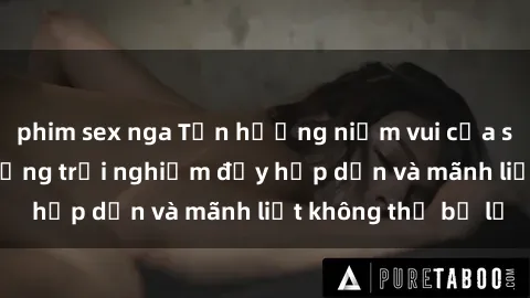 phim sex nga Tận hưởng niềm vui của sex với gái trẻ: những trải nghiệm đầy hấp dẫn và mãnh liệt không thể bỏ lỡ
