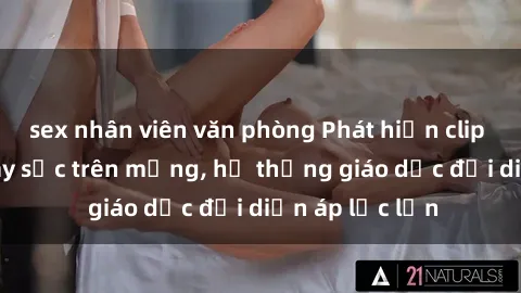 sex nhân viên văn phòng Phát hiện clip sex nữ sinh gây sốc trên mạng, hệ thống giáo dục đối diện áp lực lớn