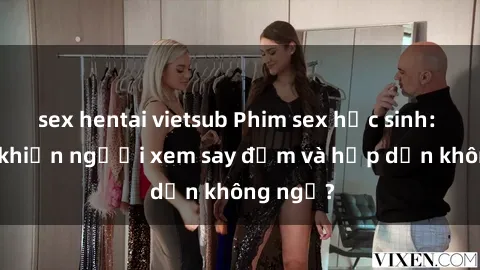 sex hentai vietsub Phim sex học sinh: Điều gì khiến người xem say đắm và hấp dẫn không ngờ?