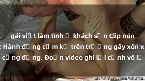 gái việt làm tình ở khách sạn Clip nóng sinh viên gây sốc: Hành động cấm kỵ trên trường gây xôn xao cộng đồng. Đoạn video ghi lại cảnh vô lễ khiến dư luận bức xúc.