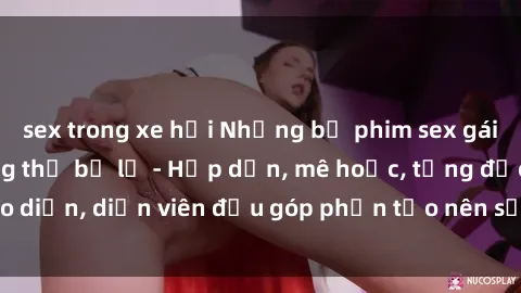 sex trong xe hơi Những bộ phim sex gái già đỉnh cao không thể bỏ lỡ - Hấp dẫn, mê hoặc, từng đạo diễn, diễn viên đều góp phần tạo nên sự hấp dẫn, kích thích.