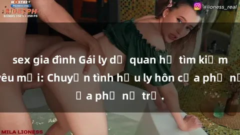 sex gia đình Gái ly dị quan hệ tìm kiếm tình yêu mới: Chuyện tình hậu ly hôn của phụ nữ trẻ.