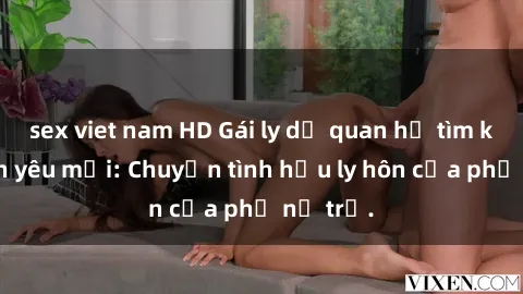 sex viet nam HD Gái ly dị quan hệ tìm kiếm tình yêu mới: Chuyện tình hậu ly hôn của phụ nữ trẻ.