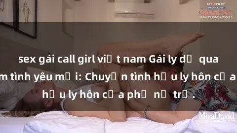 sex gái call girl việt nam Gái ly dị quan hệ tìm kiếm tình yêu mới: Chuyện tình hậu ly hôn của phụ nữ trẻ.