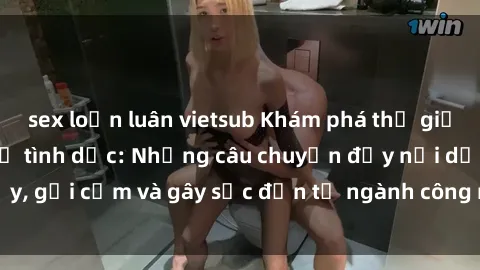 sex loạn luân vietsub Khám phá thế giới của phim sex nô lệ tình dục: Những câu chuyện đầy nổi dậy, gợi cảm và gây sốc đến từ ngành công nghiệp giải trí đen tối