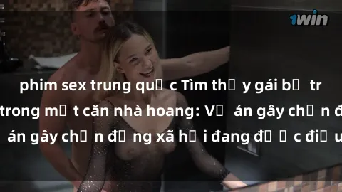 phim sex trung quốc Tìm thấy gái bị trói và bị hiếp dâm trong một căn nhà hoang: Vụ án gây chấn động xã hội đang được điều tra vào.