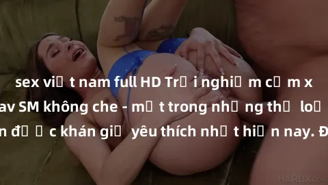 sex việt nam full HD Trải nghiệm cảm xúc thăng hoa với jav SM không che - một trong những thể loại phim người lớn được khán giả yêu thích nhất hiện nay. Đảm bảo đem lại sự hấp dẫn, kích thích tối đa c