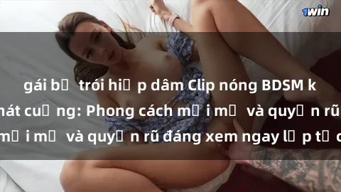 gái bị trói hiếp dâm Clip nóng BDSM khiến người xem phát cuồng: Phong cách mới mẻ và quyến rũ đáng xem ngay lập tức!