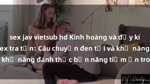 sex jav vietsub hd Kinh hoàng và đầy kích thích với phim sex tra tấn: Câu chuyện đen tối và khả năng đánh thức bản năng tiềm ẩn trong con người