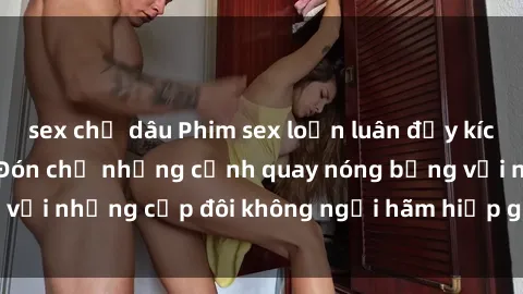 sex chị dâu Phim sex loạn luân đầy kích thích không che - Đón chờ những cảnh quay nóng bỏng với những cặp đôi không ngại hãm hiếp gia đình trong lòng