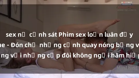 sex nữ cảnh sát Phim sex loạn luân đầy kích thích không che - Đón chờ những cảnh quay nóng bỏng với những cặp đôi không ngại hãm hiếp gia đình trong lòng