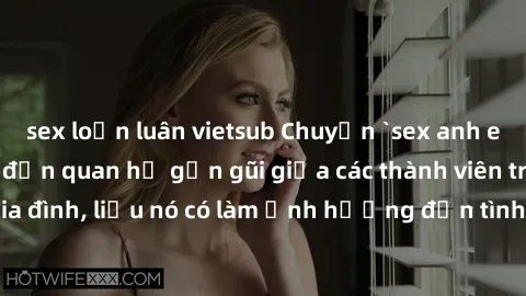 sex loạn luân vietsub Chuyện `sex anh em ruột` - Đề cập đến quan hệ gần gũi giữa các thành viên trong gia đình, liệu nó có làm ảnh hưởng đến tình cảm gia đình hay không?