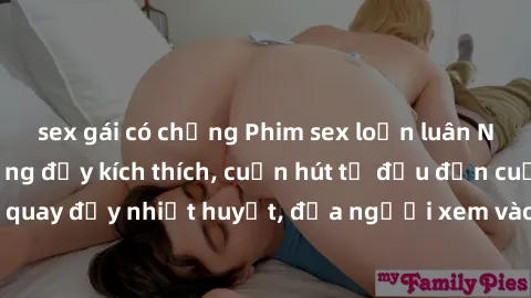 sex gái có chồng Phim sex loạn luân Nhật Bản: Hành động đầy kích thích, cuốn hút từ đầu đến cuối. Những cảnh quay đầy nhiệt huyết, đưa người xem vào thế giới độc đáo của tình thân. Đừng bỏ lỡ!