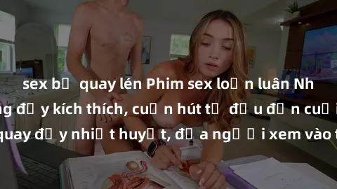 sex bị quay lén Phim sex loạn luân Nhật Bản: Hành động đầy kích thích, cuốn hút từ đầu đến cuối. Những cảnh quay đầy nhiệt huyết, đưa người xem vào thế giới độc đáo của tình thân. Đừng bỏ lỡ!