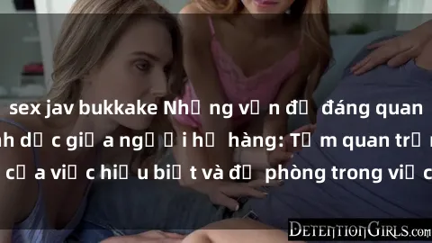 sex jav bukkake Những vấn đề đáng quan tâm về quan hệ tình dục giữa người họ hàng: Tầm quan trọng của việc hiểu biết và đề phòng trong việc tiếp xúc trong gia đình.
